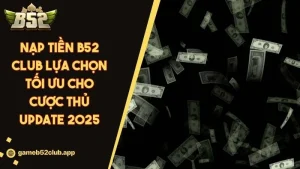 Nạp Tiền B52 CLUB Lựa Chọn Tối Ưu Cho Cược Thủ Update 2025