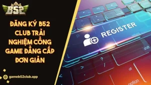 Đăng Ký B52 CLUB Trải Nghiệm Cổng Game Đẳng Cấp Đơn Giản